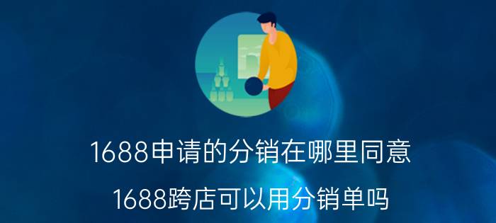 1688申请的分销在哪里同意 1688跨店可以用分销单吗？